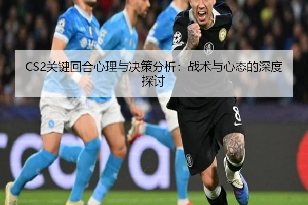 CS2关键回合心理与决策分析：战术与心态的深度探讨