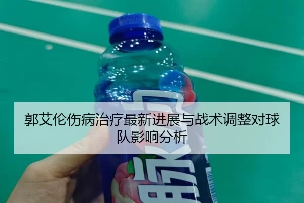 郭艾伦伤病治疗最新进展与战术调整对球队影响分析