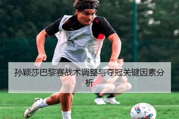 孙颖莎巴黎赛战术调整与夺冠关键因素分析